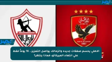 الأهلي يحسم صفقات جديدة والزمالك يواصل التعزيز.. 16 يوماً فقط على انتهاء الميركاتو، فماذا ينتظر؟